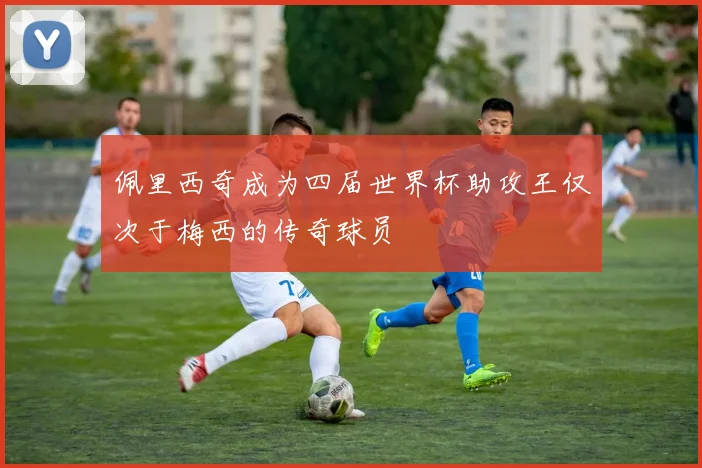 佩里西奇成为四届世界杯助攻王仅次于梅西的传奇球员