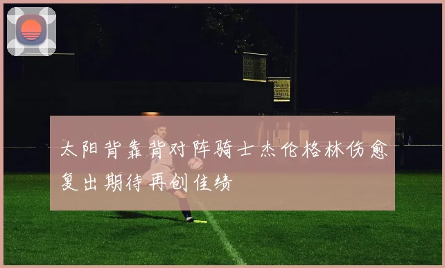 太阳背靠背对阵骑士杰伦格林伤愈复出期待再创佳绩