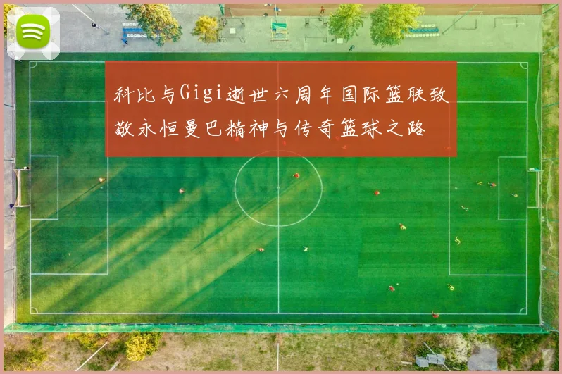 科比与Gigi逝世六周年国际篮联致敬永恒曼巴精神与传奇篮球之路