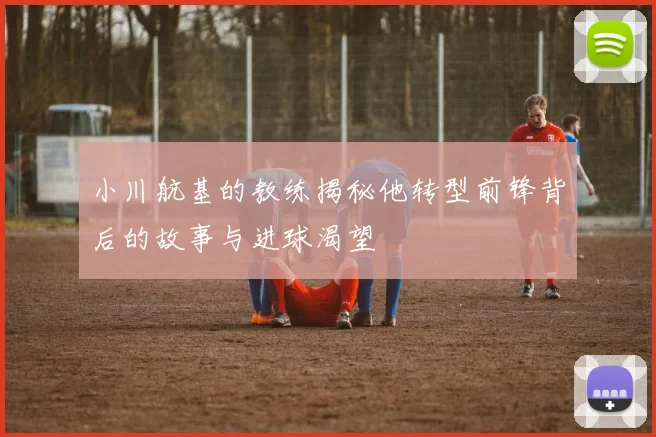 小川航基的教练揭秘他转型前锋背后的故事与进球渴望