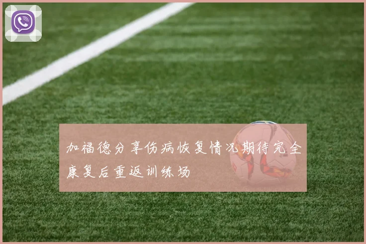 加福德分享伤病恢复情况期待完全康复后重返训练场