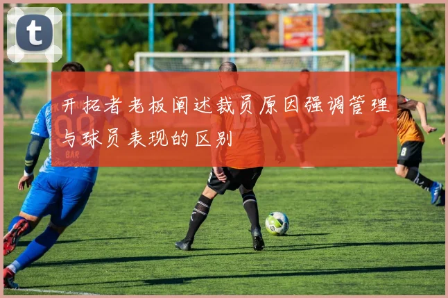 开拓者老板阐述裁员原因强调管理与球员表现的区别