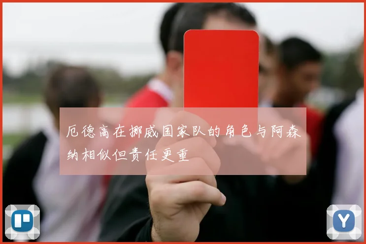 厄德高在挪威国家队的角色与阿森纳相似但责任更重