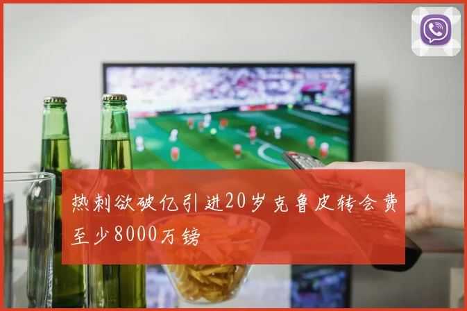 热刺欲破亿引进20岁克鲁皮转会费至少8000万镑