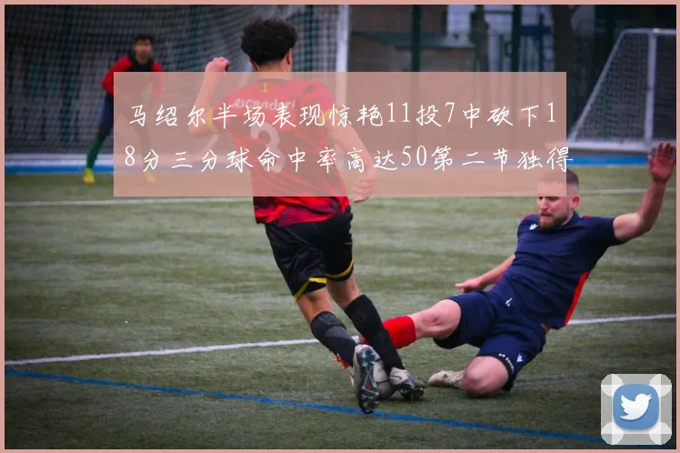 马绍尔半场表现惊艳11投7中砍下18分三分球命中率高达50第二节独得12分