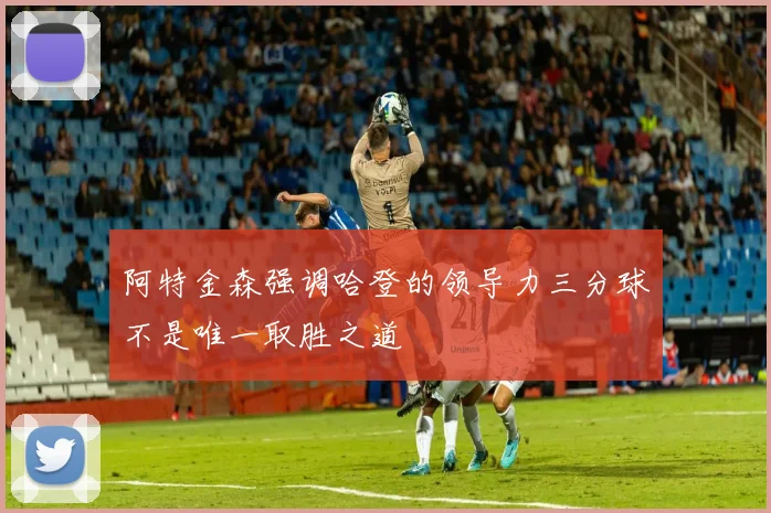 阿特金森强调哈登的领导力三分球不是唯一取胜之道