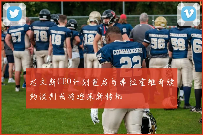 尤文新CEO计划重启与弗拉霍维奇续约谈判或将迎来新转机