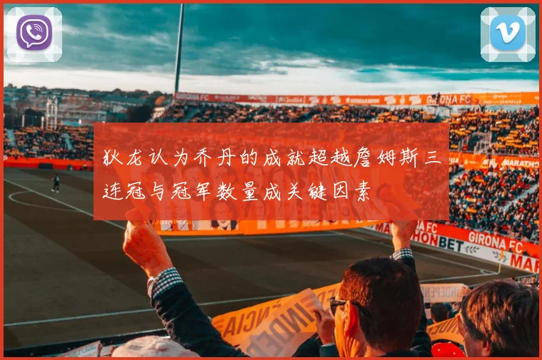 狄龙认为乔丹的成就超越詹姆斯三连冠与冠军数量成关键因素