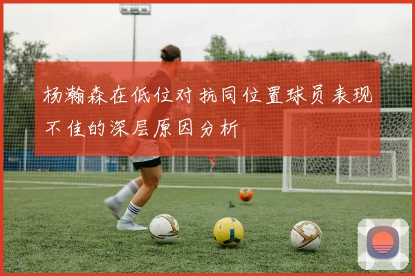 杨瀚森在低位对抗同位置球员表现不佳的深层原因分析