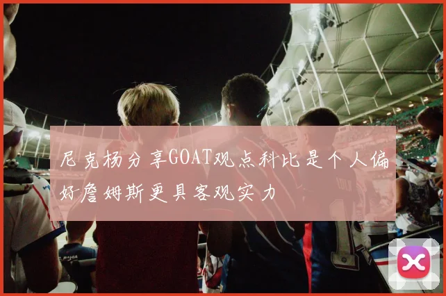 尼克杨分享GOAT观点科比是个人偏好詹姆斯更具客观实力
