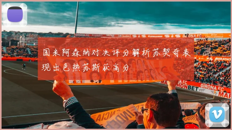 国米阿森纳对决评分解析苏契奇表现出色热苏斯获高分
