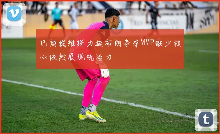 巴朗戴维斯力挺布朗争夺MVP缺少核心依然展现统治力