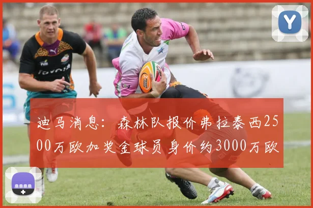迪马消息：森林队报价弗拉泰西2500万欧加奖金球员身价约3000万欧