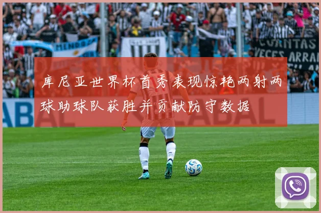 库尼亚世界杯首秀表现惊艳两射两球助球队获胜并贡献防守数据