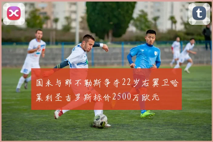 国米与那不勒斯争夺22岁右翼卫哈莱利圣吉罗斯标价2500万欧元