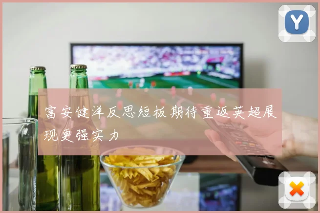 富安健洋反思短板期待重返英超展现更强实力