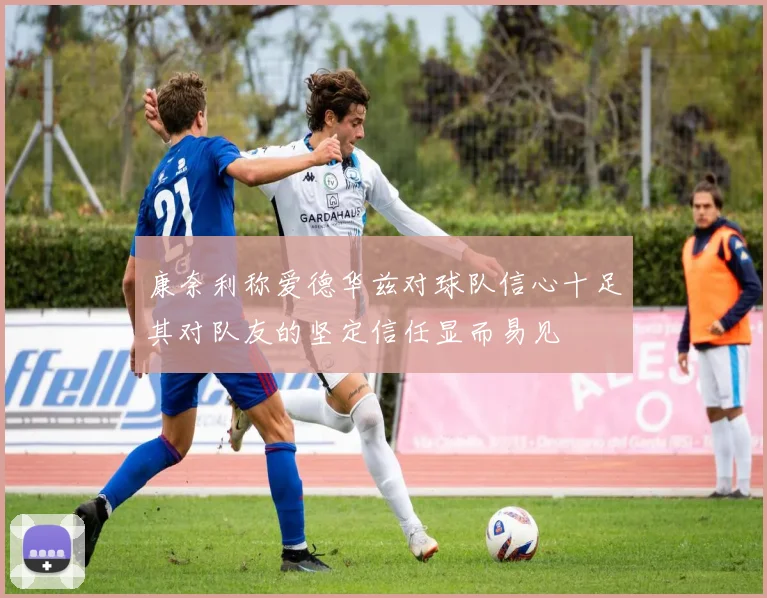 康奈利称爱德华兹对球队信心十足其对队友的坚定信任显而易见