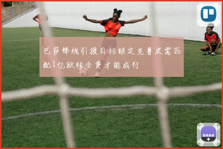 巴萨锋线引援目标锁定克鲁皮需匹配1亿欧转会费才能成行