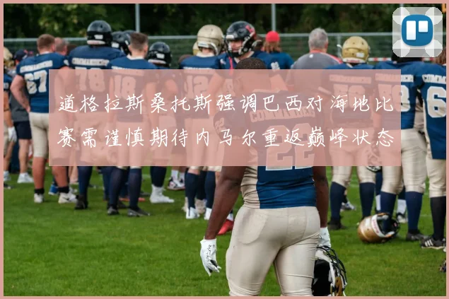 道格拉斯桑托斯强调巴西对海地比赛需谨慎期待内马尔重返巅峰状态
