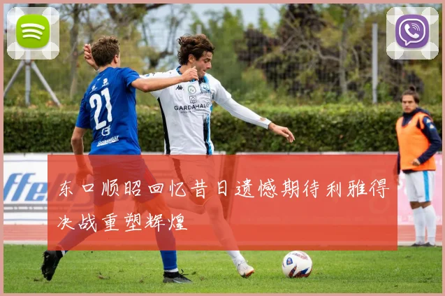 东口顺昭回忆昔日遗憾期待利雅得决战重塑辉煌