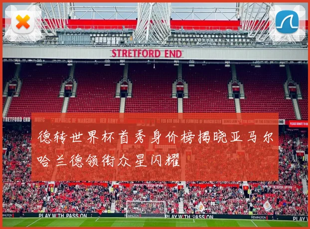 德转世界杯首秀身价榜揭晓亚马尔哈兰德领衔众星闪耀