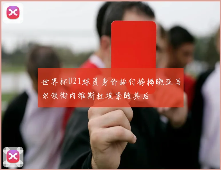 世界杯U21球员身价排行榜揭晓亚马尔领衔内维斯杜埃紧随其后