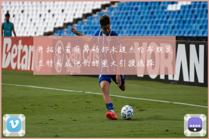 开拓者虽有筹码却未追杰伦布朗莫兰特或成他们的重大引援选择