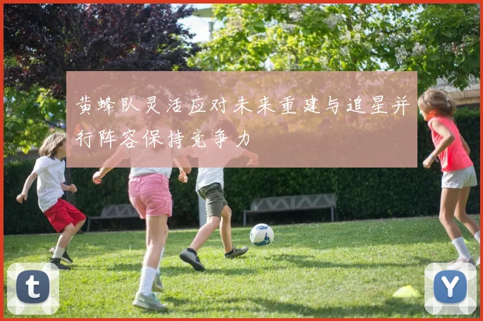 黄蜂队灵活应对未来重建与追星并行阵容保持竞争力