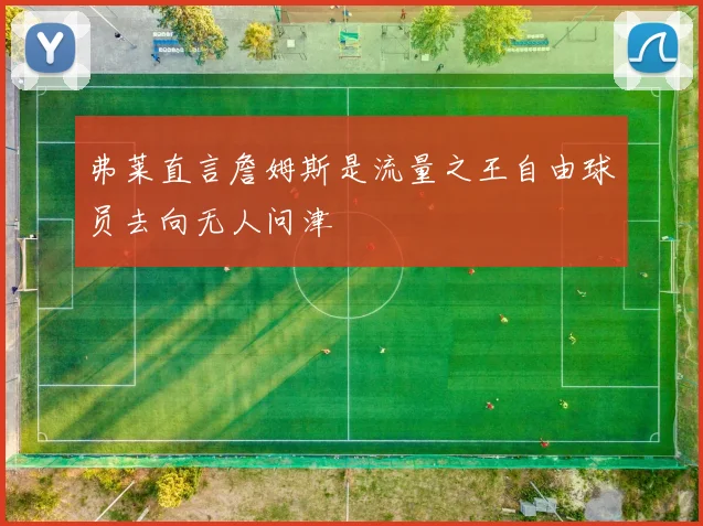 弗莱直言詹姆斯是流量之王自由球员去向无人问津