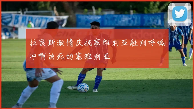 拉莫斯激情庆祝塞维利亚胜利呼喊冲啊该死的塞维利亚