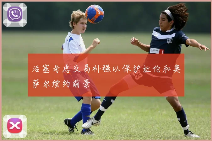活塞考虑交易补强以保护杜伦和奥萨尔续约前景